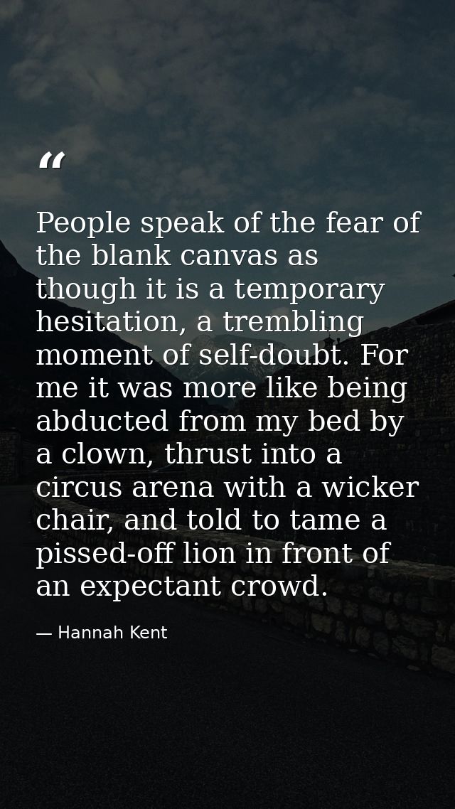 People speak of the fear of the blank canvas as though it is a temporary hesitation, a trembling moment of self-doubt. F — Hannah Kent
