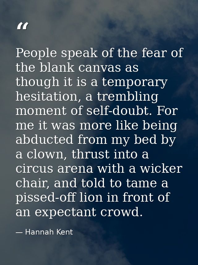 People speak of the fear of the blank canvas as though it is a temporary hesitation, a trembling moment of self-doubt. F — Hannah Kent