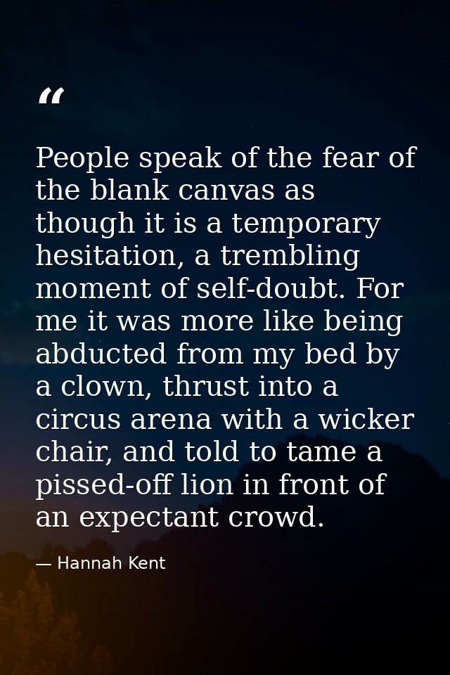 People speak of the fear of the blank canvas as though it is a temporary hesitation, a trembling moment of self-doubt. F — Hannah Kent