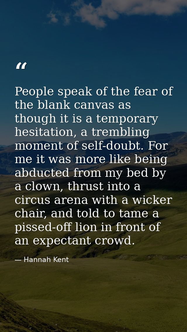 People speak of the fear of the blank canvas as though it is a temporary hesitation, a trembling moment of self-doubt. F — Hannah Kent