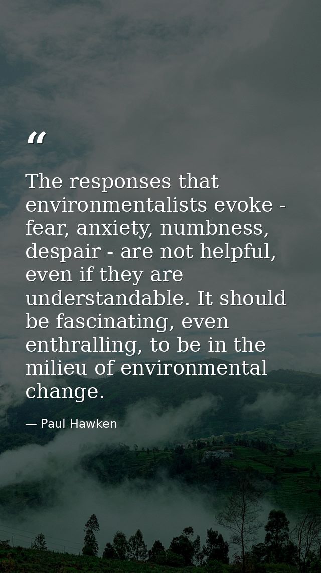 The responses that environmentalists evoke - fear, anxiety, numbness, despair - are not helpful, even if they are unders — Paul Hawken