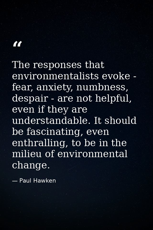 The responses that environmentalists evoke - fear, anxiety, numbness, despair - are not helpful, even if they are unders — Paul Hawken