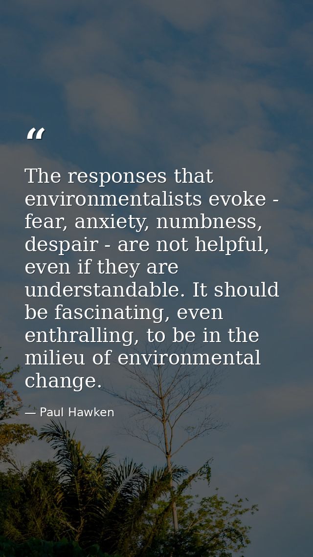 The responses that environmentalists evoke - fear, anxiety, numbness, despair - are not helpful, even if they are unders — Paul Hawken