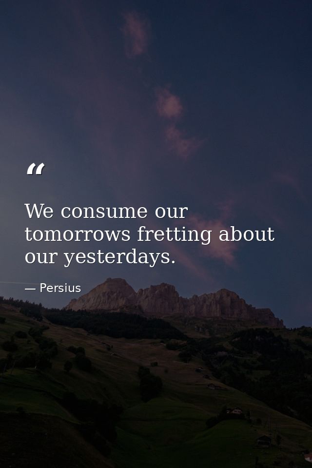 We consume our tomorrows fretting about our yesterdays. — Persius