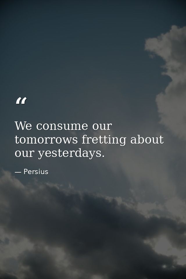 We consume our tomorrows fretting about our yesterdays. — Persius