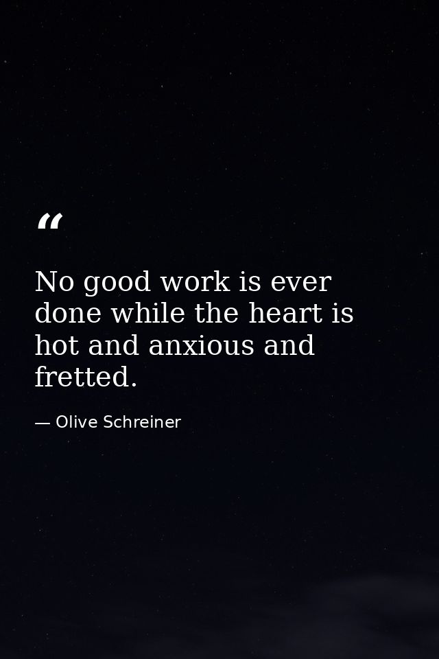 No good work is ever done while the heart is hot and anxious and fretted. — Olive Schreiner