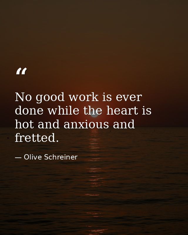No good work is ever done while the heart is hot and anxious and fretted. — Olive Schreiner