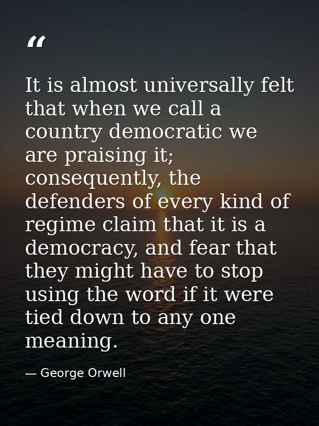 It is almost universally felt that when we call a country democratic we are praising it; consequently, the defenders of  — George Orwell