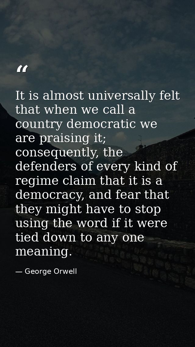 It is almost universally felt that when we call a country democratic we are praising it; consequently, the defenders of  — George Orwell