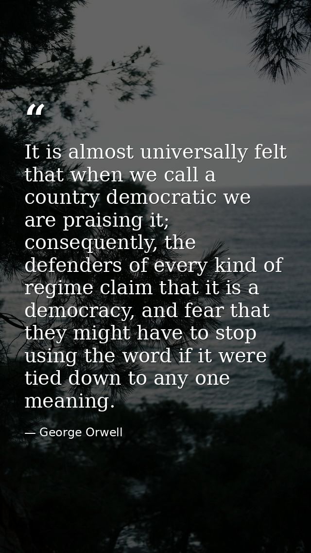 It is almost universally felt that when we call a country democratic we are praising it; consequently, the defenders of  — George Orwell