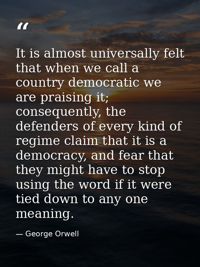 It is almost universally felt that when we call a country democratic we are praising it; consequently, the defenders of  — George Orwell