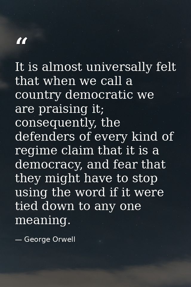 It is almost universally felt that when we call a country democratic we are praising it; consequently, the defenders of  — George Orwell