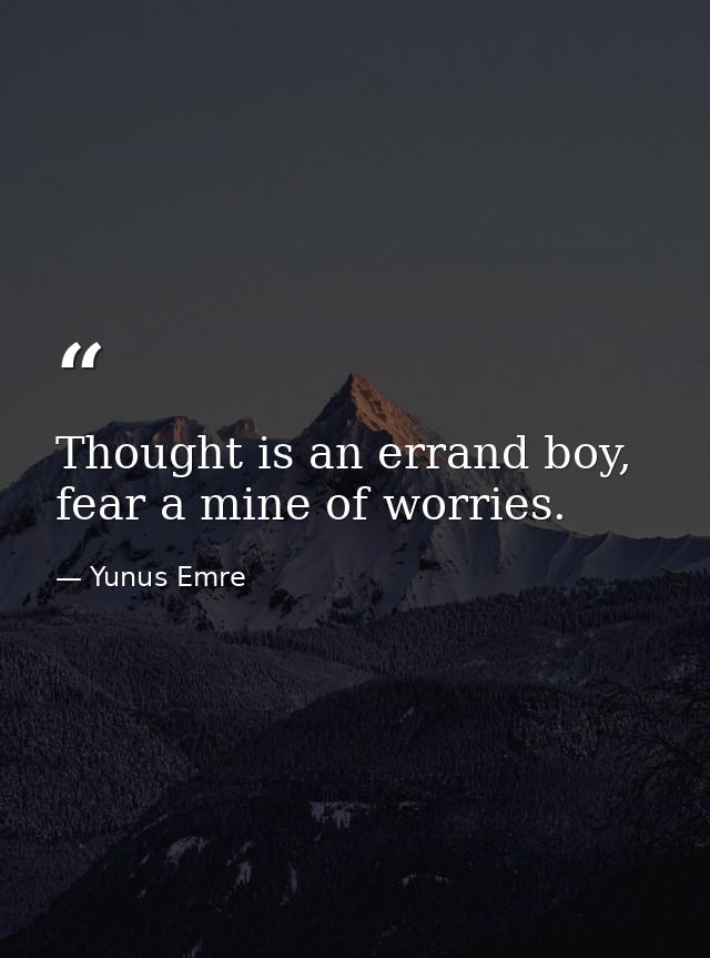 Thought is an errand boy, fear a mine of worries. — Yunus Emre