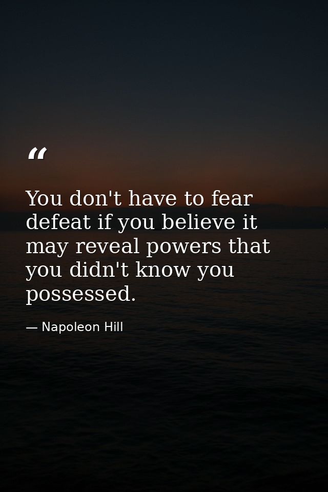You don't have to fear defeat if you believe it may reveal powers that you didn't know you possessed. — Napoleon Hill