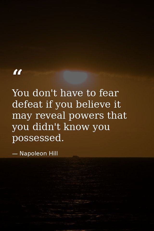 You don't have to fear defeat if you believe it may reveal powers that you didn't know you possessed. — Napoleon Hill