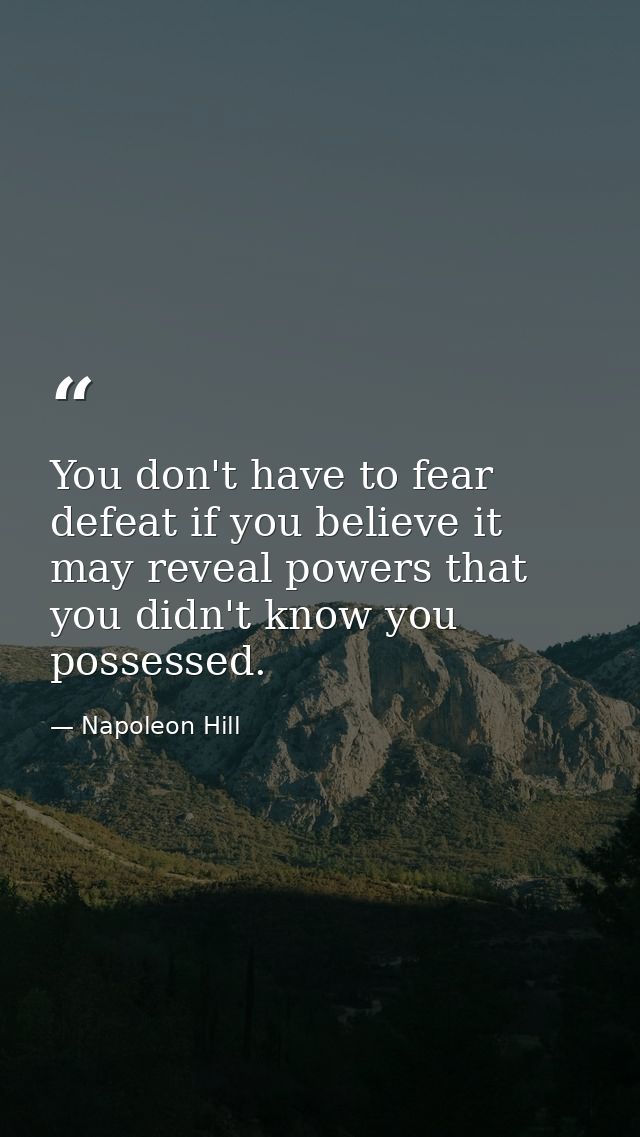You don't have to fear defeat if you believe it may reveal powers that you didn't know you possessed. — Napoleon Hill