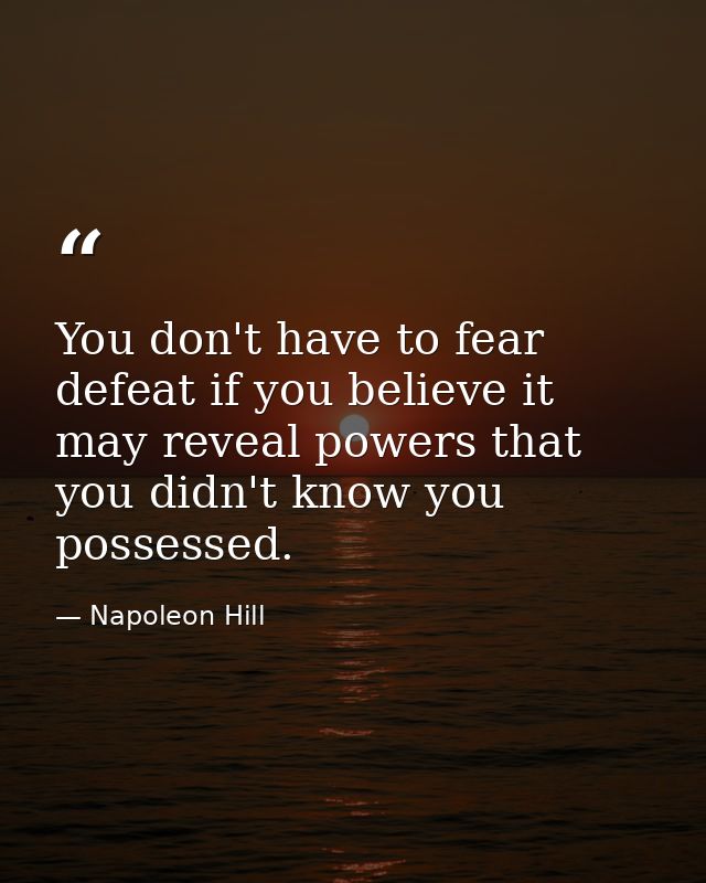 You don't have to fear defeat if you believe it may reveal powers that you didn't know you possessed. — Napoleon Hill
