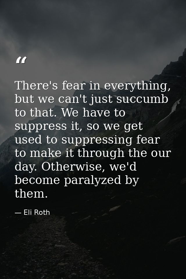 There's fear in everything, but we can't just succumb to that. We have to suppress it, so we get used to suppressing fea — Eli Roth
