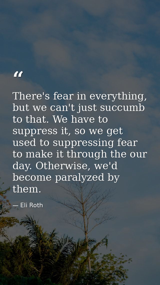 There's fear in everything, but we can't just succumb to that. We have to suppress it, so we get used to suppressing fea — Eli Roth