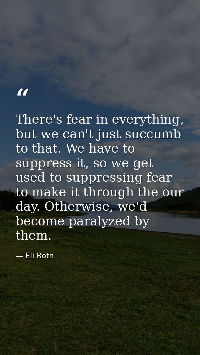 There's fear in everything, but we can't just succumb to that. We have to suppress it, so we get used to suppressing fea — Eli Roth
