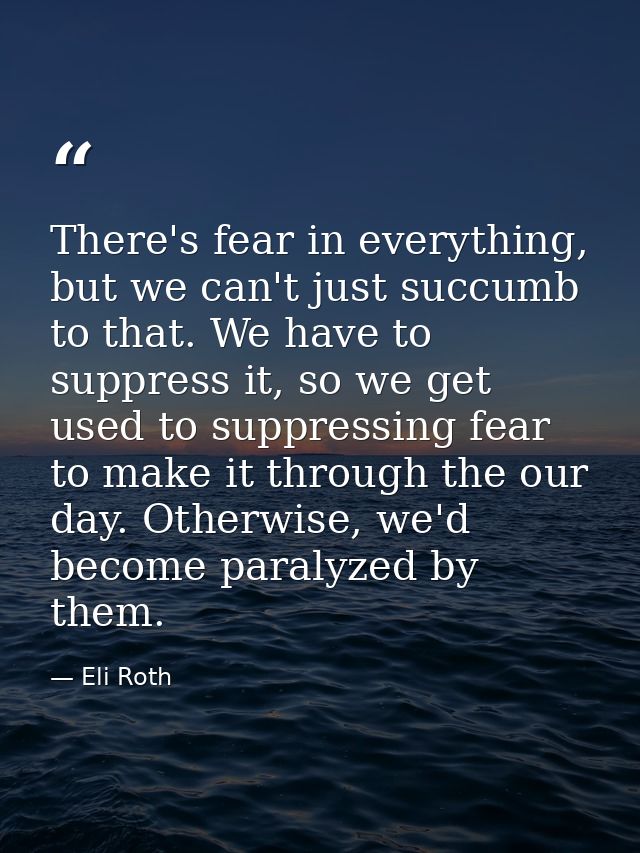 There's fear in everything, but we can't just succumb to that. We have to suppress it, so we get used to suppressing fea — Eli Roth