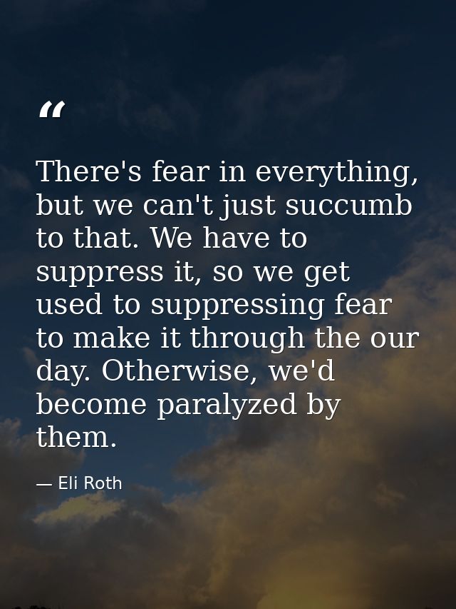 There's fear in everything, but we can't just succumb to that. We have to suppress it, so we get used to suppressing fea — Eli Roth