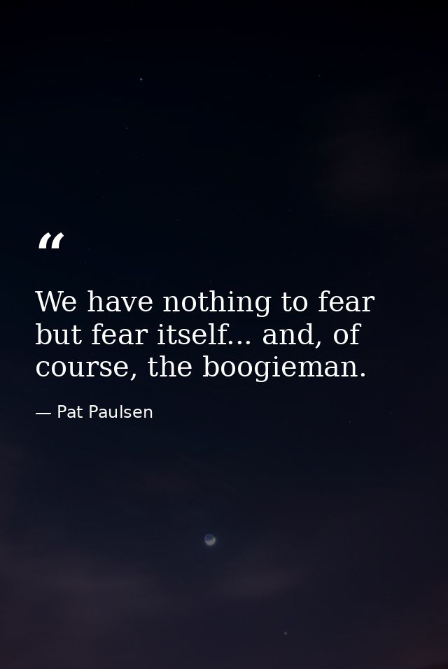 We have nothing to fear but fear itself... and, of course, the boogieman. — Pat Paulsen