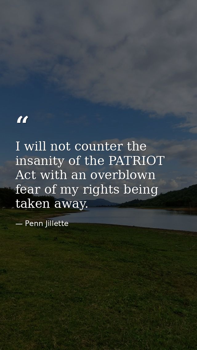 I will not counter the insanity of the PATRIOT Act with an overblown fear of my rights being taken away. — Penn Jillette