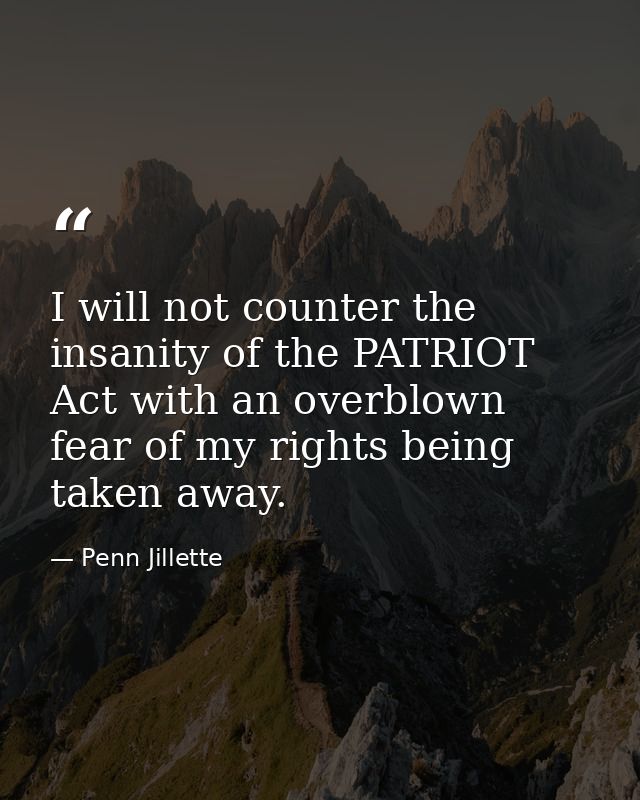 I will not counter the insanity of the PATRIOT Act with an overblown fear of my rights being taken away. — Penn Jillette