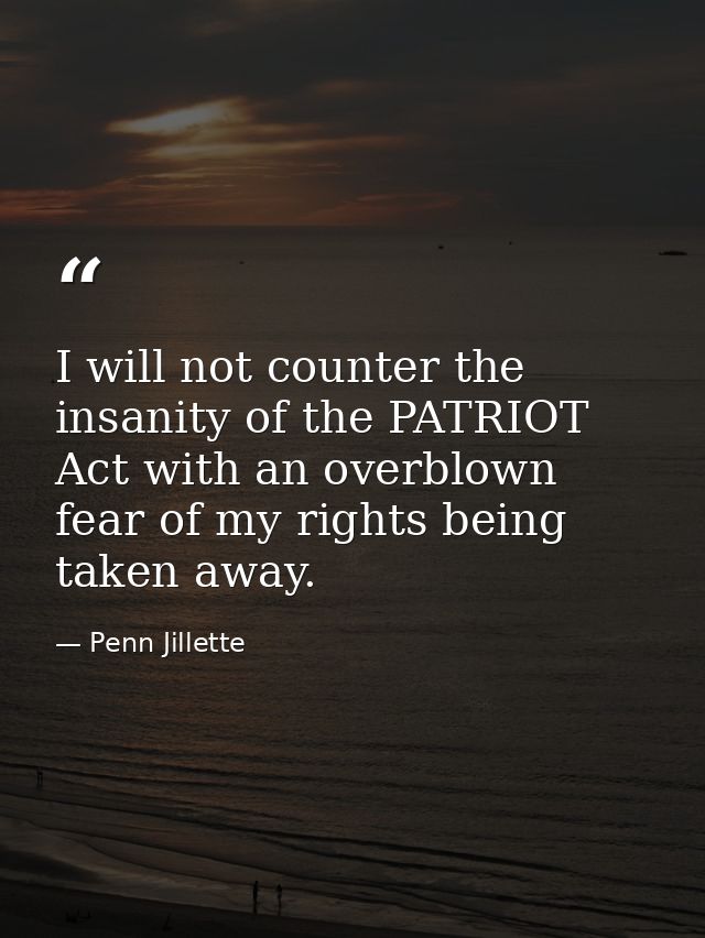 I will not counter the insanity of the PATRIOT Act with an overblown fear of my rights being taken away. — Penn Jillette