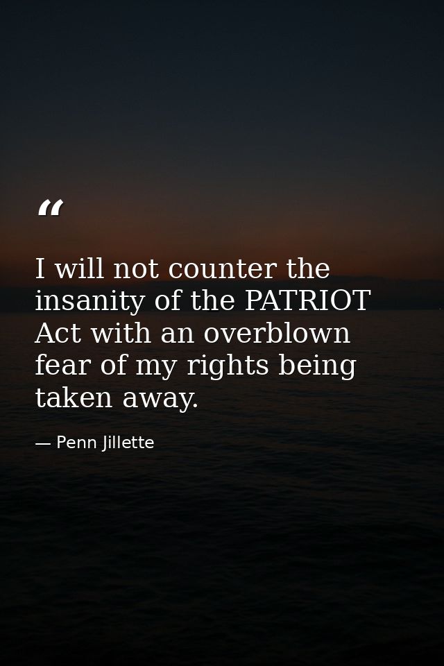 I will not counter the insanity of the PATRIOT Act with an overblown fear of my rights being taken away. — Penn Jillette