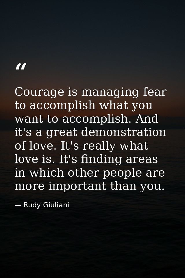 Courage is managing fear to accomplish what you want to accomplish. And it's a great demonstration of love. It's really  — Rudy Giuliani