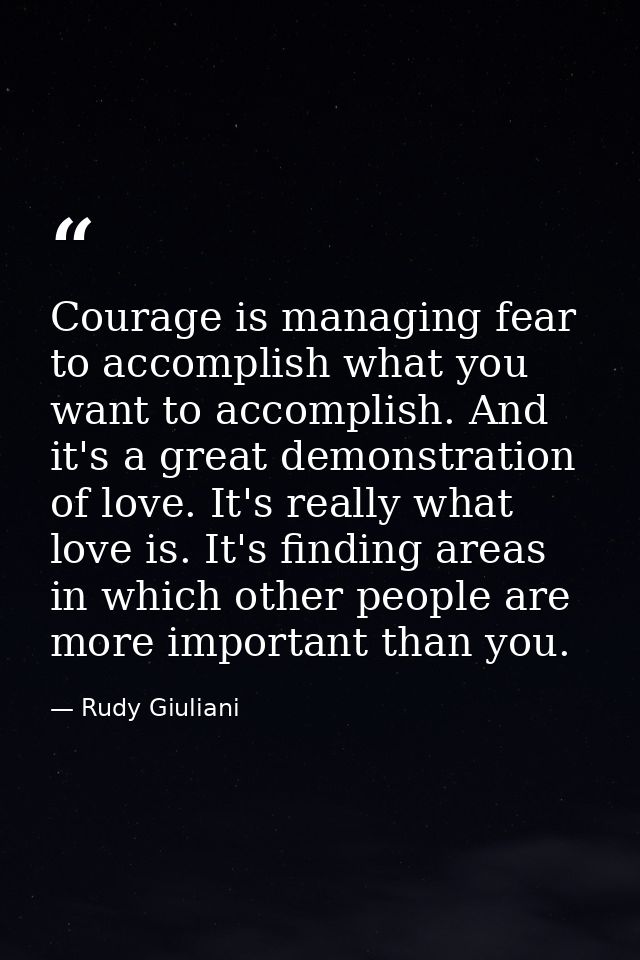 Courage is managing fear to accomplish what you want to accomplish. And it's a great demonstration of love. It's really  — Rudy Giuliani