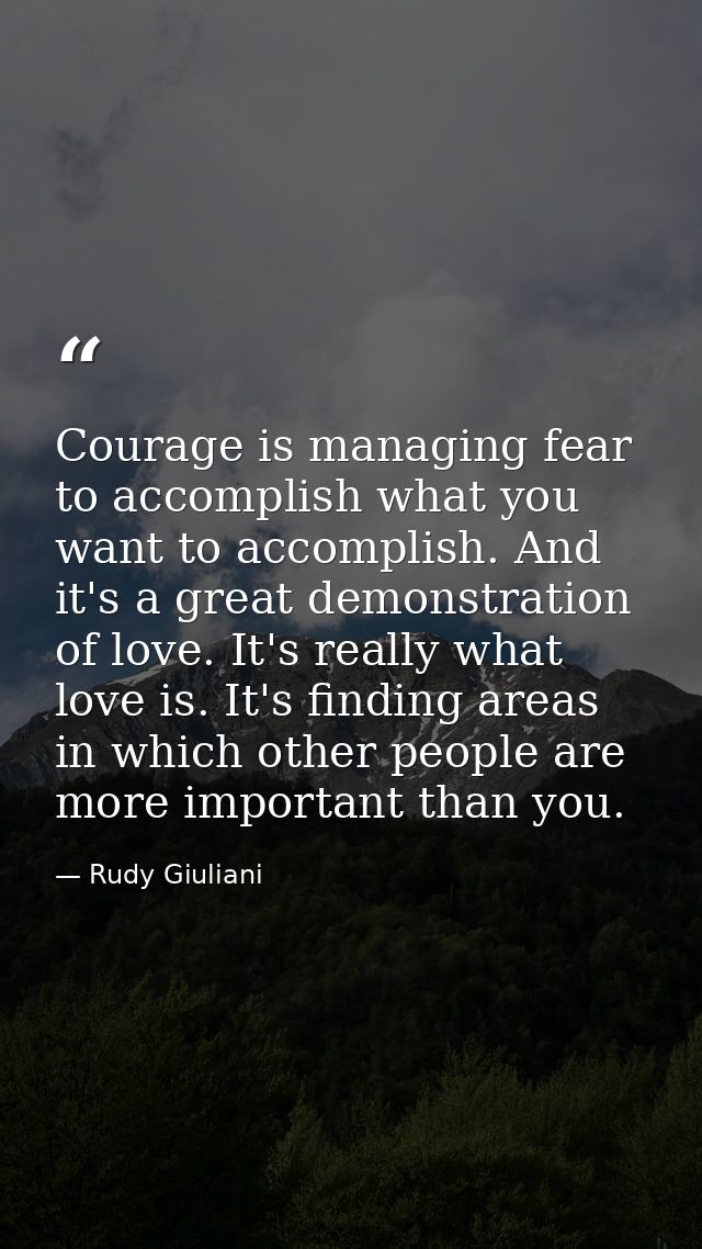 Courage is managing fear to accomplish what you want to accomplish. And it's a great demonstration of love. It's really  — Rudy Giuliani