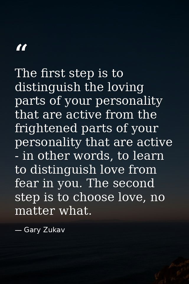 The first step is to distinguish the loving parts of your personality that are active from the frightened parts of your  — Gary Zukav