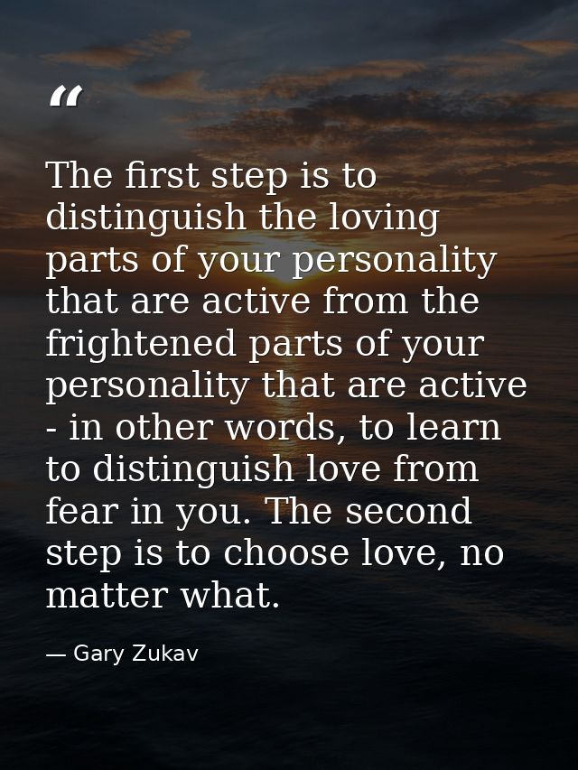 The first step is to distinguish the loving parts of your personality that are active from the frightened parts of your  — Gary Zukav