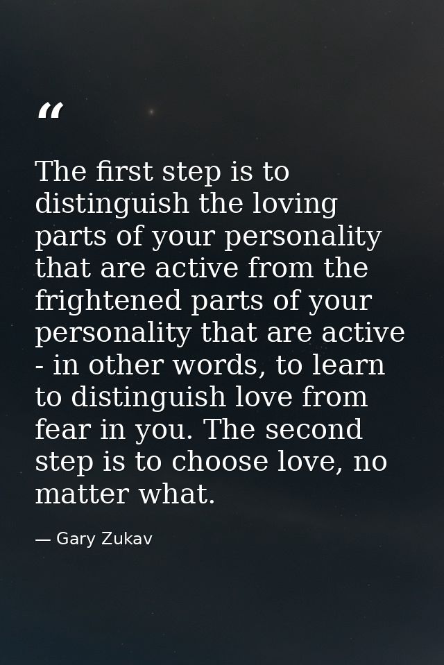 The first step is to distinguish the loving parts of your personality that are active from the frightened parts of your  — Gary Zukav