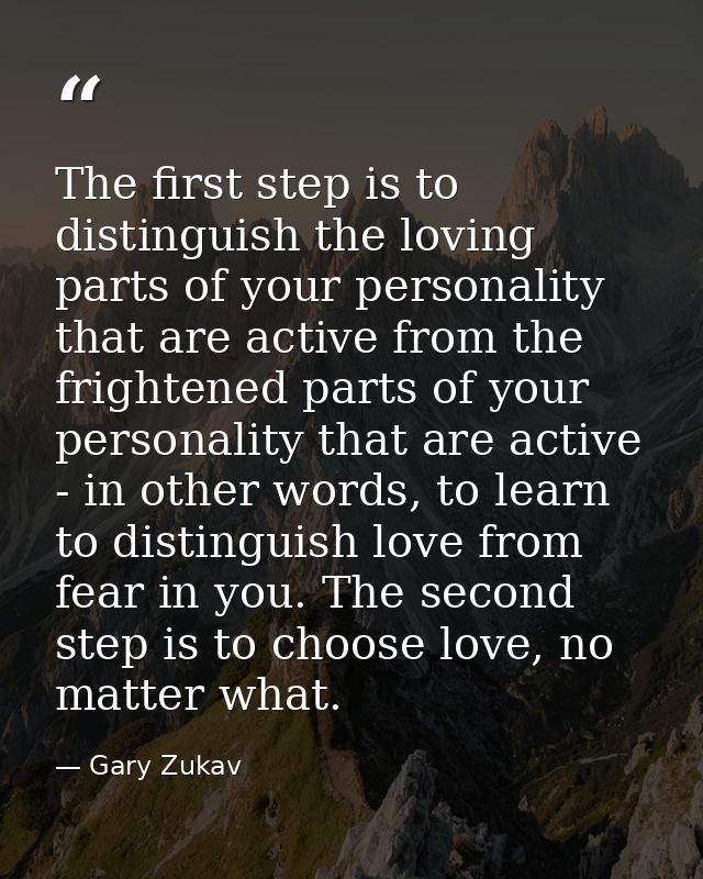 The first step is to distinguish the loving parts of your personality that are active from the frightened parts of your  — Gary Zukav