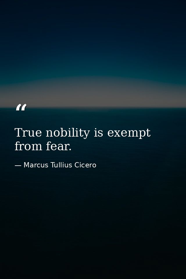 True nobility is exempt from fear. — Marcus Tullius Cicero
