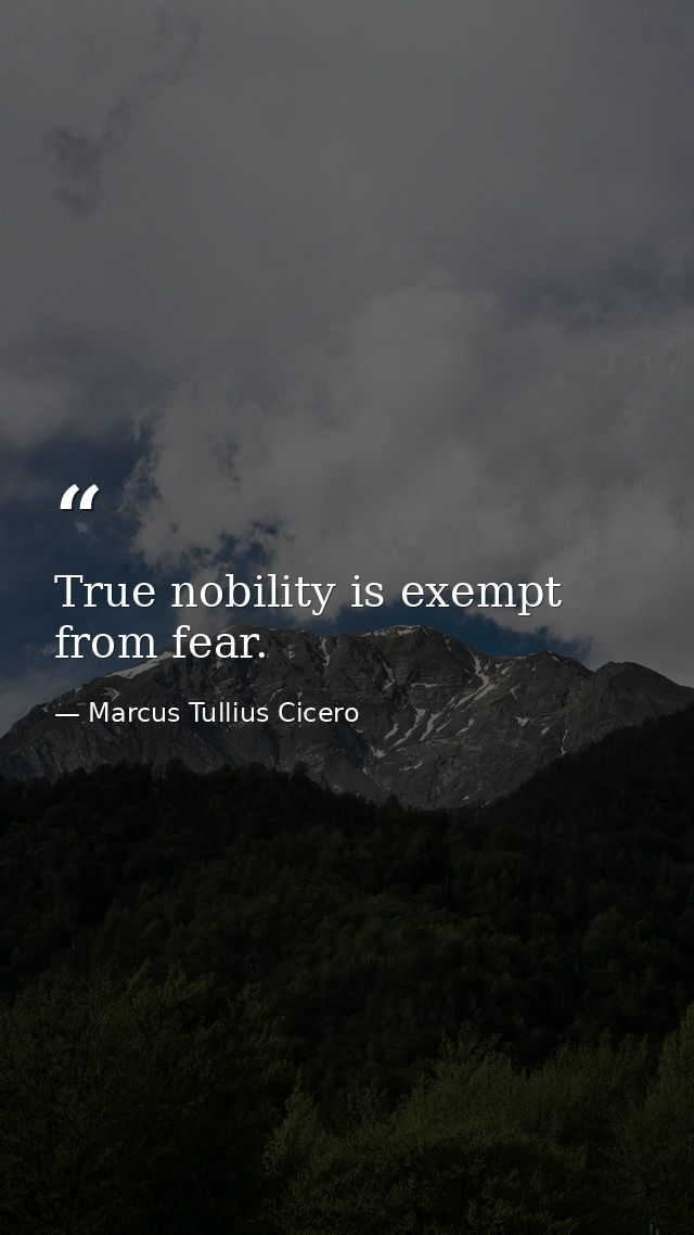 True nobility is exempt from fear. — Marcus Tullius Cicero