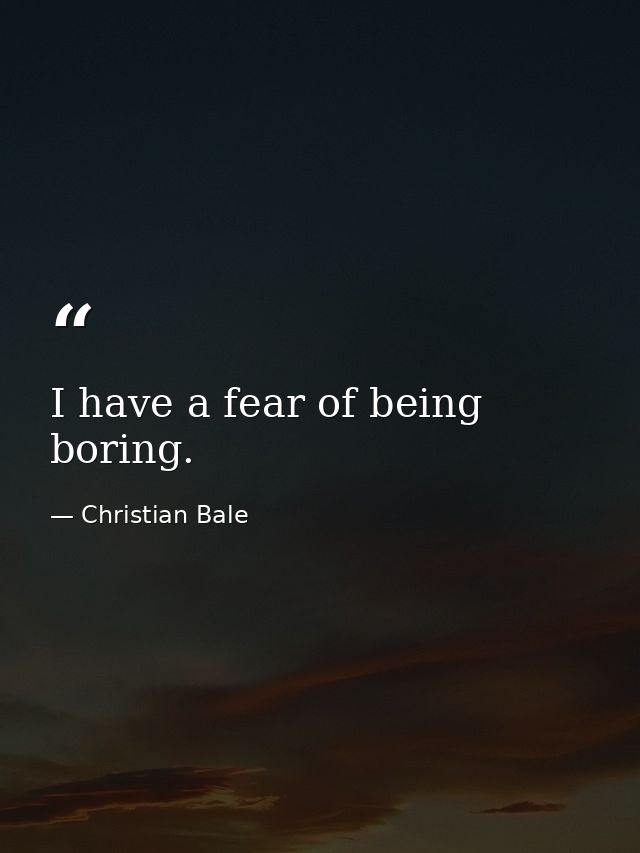 I have a fear of being boring. — Christian Bale