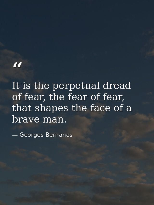 It is the perpetual dread of fear, the fear of fear, that shapes the face of a brave man. — Georges Bernanos