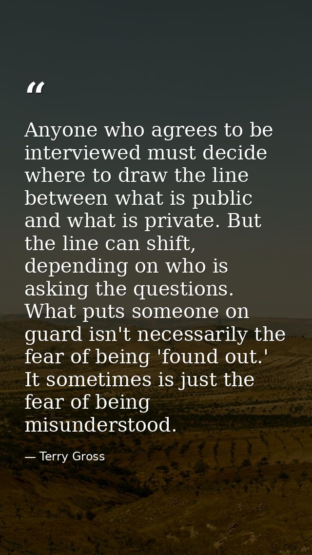 Anyone who agrees to be interviewed must decide where to draw the line between what is public and what is private. But t — Terry Gross