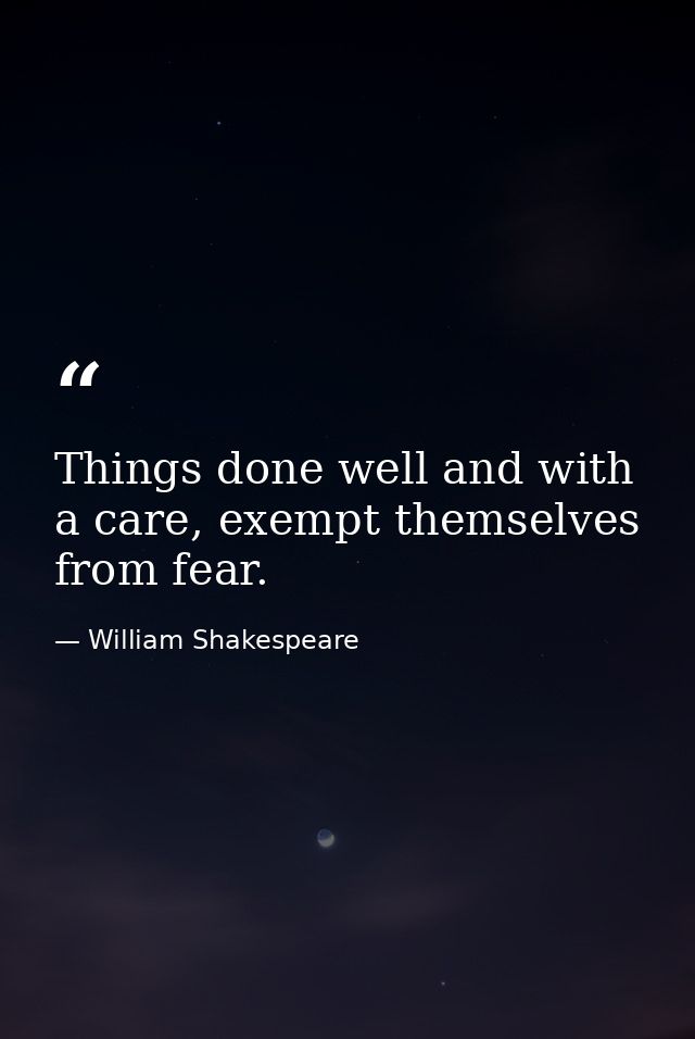 Things done well and with a care, exempt themselves from fear. — William Shakespeare