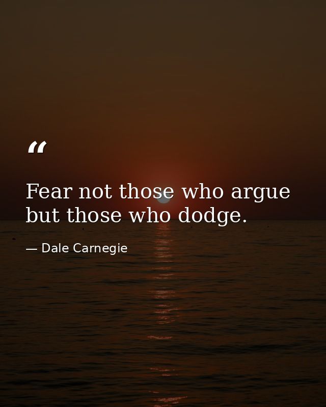 Fear not those who argue but those who dodge. — Dale Carnegie