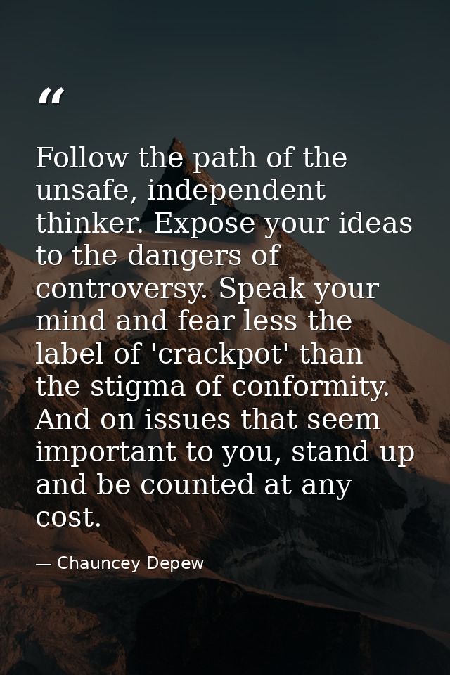 Follow the path of the unsafe, independent thinker. Expose your ideas to the dangers of controversy. Speak your mind and — Chauncey Depew