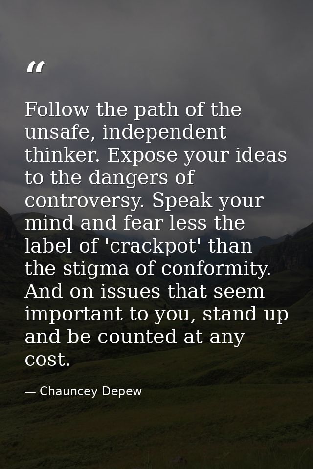 Follow the path of the unsafe, independent thinker. Expose your ideas to the dangers of controversy. Speak your mind and — Chauncey Depew