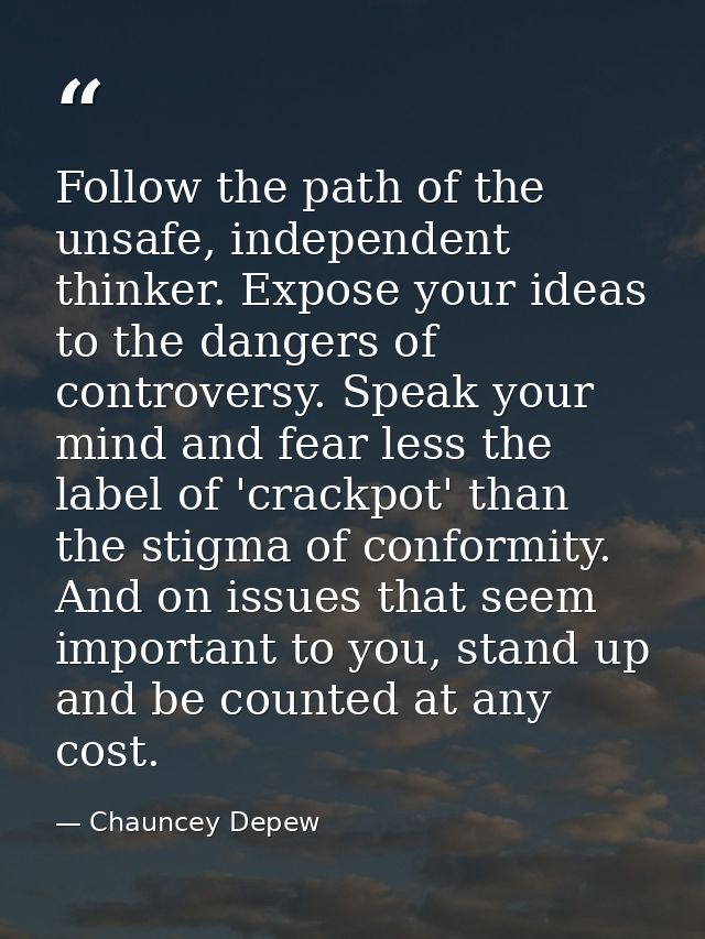 Follow the path of the unsafe, independent thinker. Expose your ideas to the dangers of controversy. Speak your mind and — Chauncey Depew