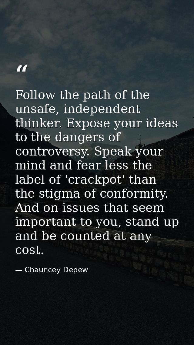 Follow the path of the unsafe, independent thinker. Expose your ideas to the dangers of controversy. Speak your mind and — Chauncey Depew