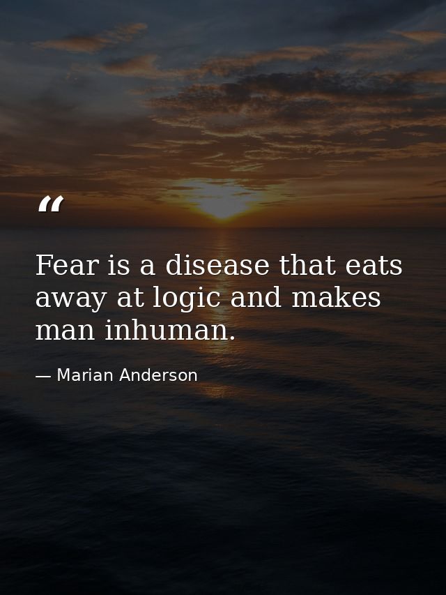 Fear is a disease that eats away at logic and makes man inhuman. — Marian Anderson